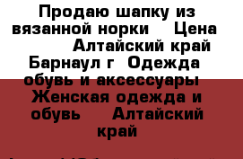 Продаю шапку из вязанной норки. › Цена ­ 2 800 - Алтайский край, Барнаул г. Одежда, обувь и аксессуары » Женская одежда и обувь   . Алтайский край